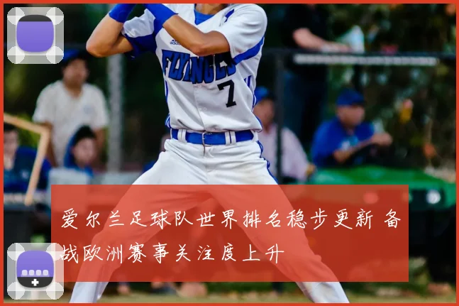 爱尔兰足球队世界排名稳步更新 备战欧洲赛事关注度上升