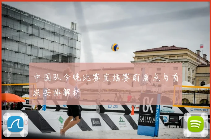 中国队今晚比赛直播赛前看点与首发安排解析