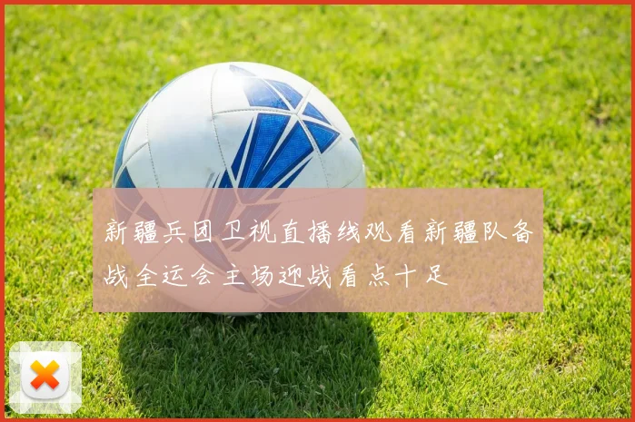 新疆兵团卫视直播线观看新疆队备战全运会主场迎战看点十足