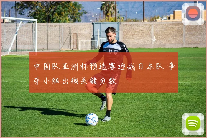 中国队亚洲杯预选赛迎战日本队 争夺小组出线关键分数