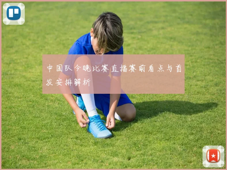 中国队今晚比赛直播赛前看点与首发安排解析