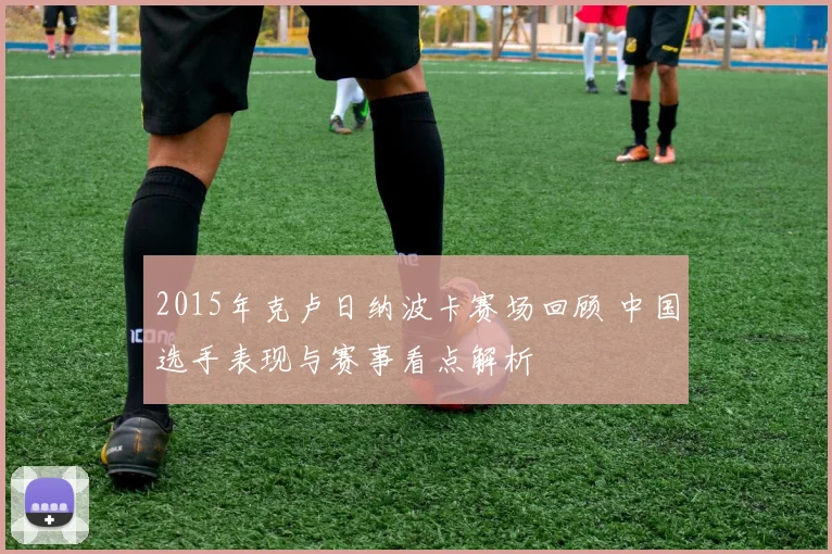2015年克卢日纳波卡赛场回顾 中国选手表现与赛事看点解析