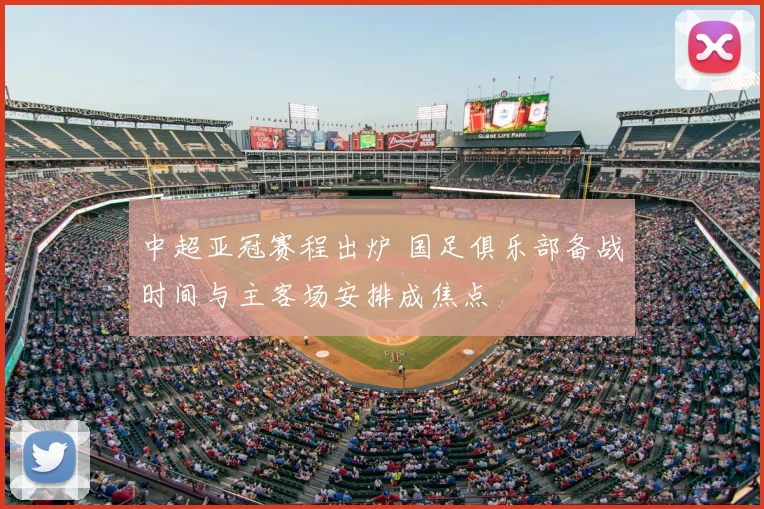 中超亚冠赛程出炉 国足俱乐部备战时间与主客场安排成焦点
