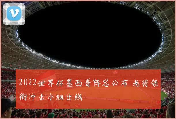 2022世界杯墨西哥阵容公布 老将领衔冲击小组出线