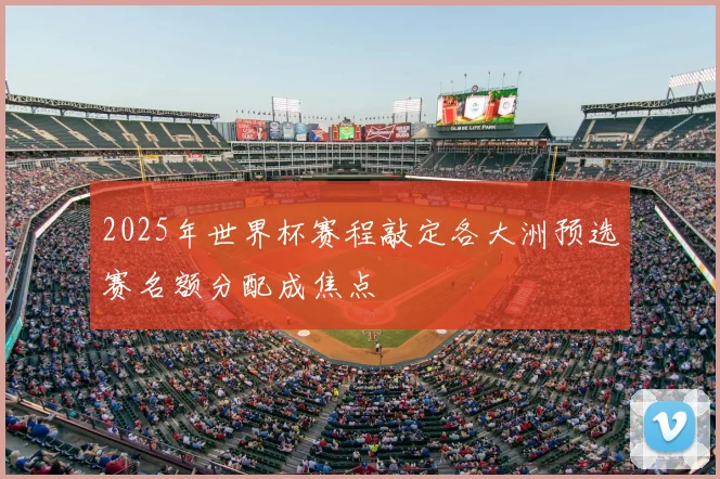 2025年世界杯赛程敲定各大洲预选赛名额分配成焦点
