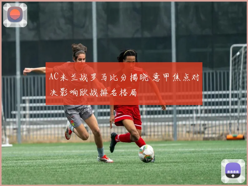 AC米兰战罗马比分揭晓 意甲焦点对决影响欧战排名格局