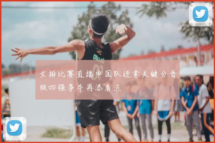 女排比赛直播中国队连拿关键分晋级四强争夺再添看点