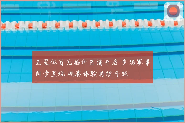五星体育无插件直播开启 多场赛事同步呈现 观赛体验持续升级