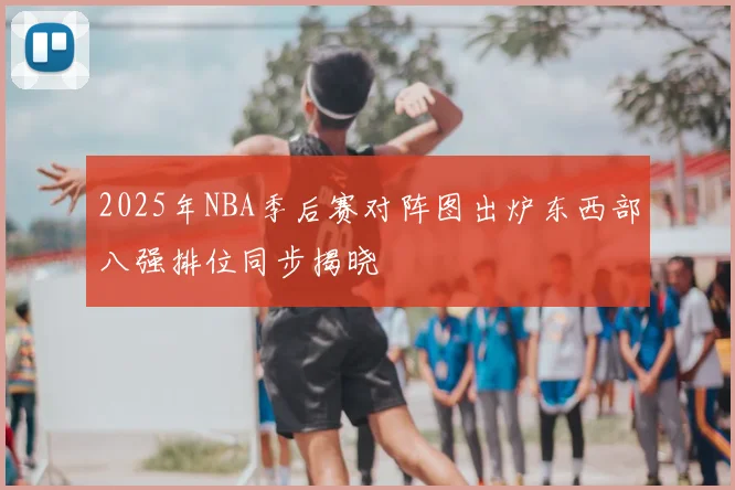 2025年NBA季后赛对阵图出炉东西部八强排位同步揭晓