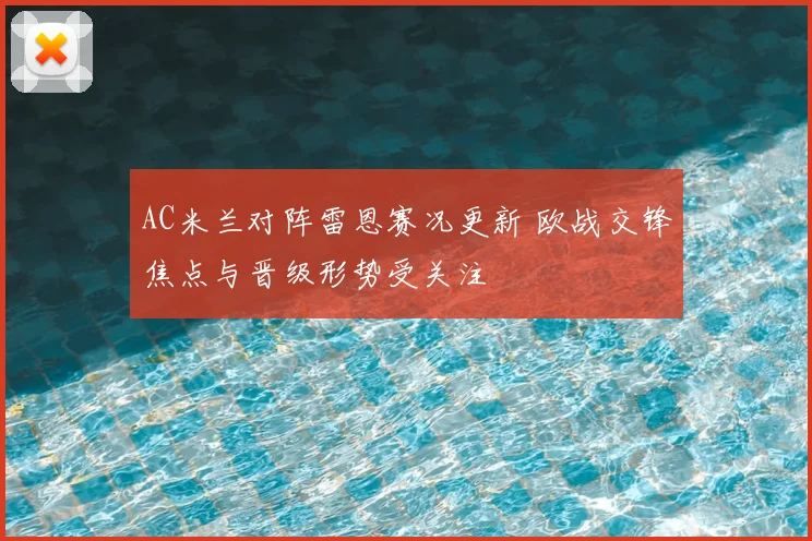 AC米兰对阵雷恩赛况更新 欧战交锋焦点与晋级形势受关注