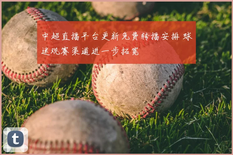 中超直播平台更新免费转播安排 球迷观赛渠道进一步拓宽