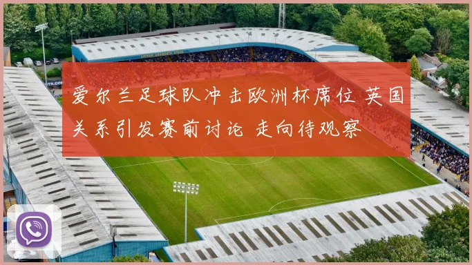 爱尔兰足球队冲击欧洲杯席位 英国关系引发赛前讨论 走向待观察