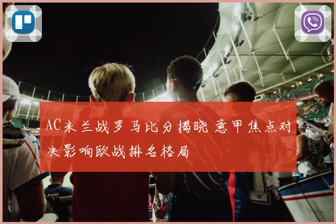 AC米兰战罗马比分揭晓 意甲焦点对决影响欧战排名格局