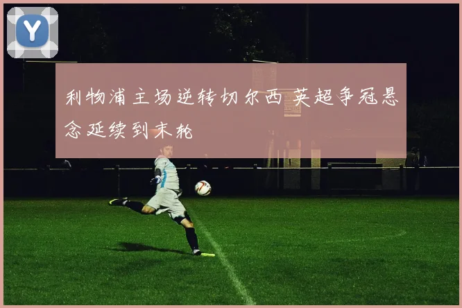 利物浦主场逆转切尔西 英超争冠悬念延续到末轮