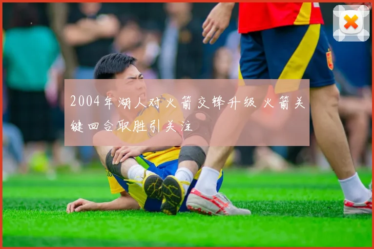 2004年湖人对火箭交锋升级 火箭关键回合取胜引关注