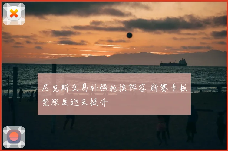尼克斯交易补强轮换阵容 新赛季板凳深度迎来提升
