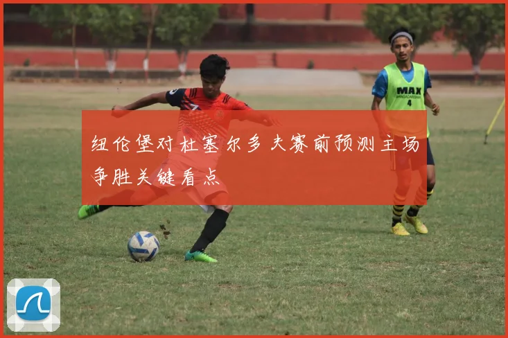 纽伦堡对杜塞尔多夫赛前预测主场争胜关键看点