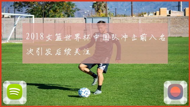 2018女篮世界杯中国队冲击前八名次引发后续关注