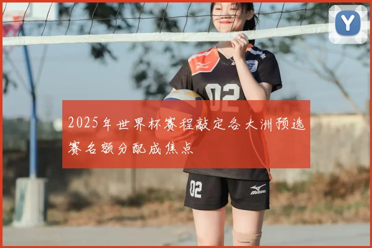 2025年世界杯赛程敲定各大洲预选赛名额分配成焦点