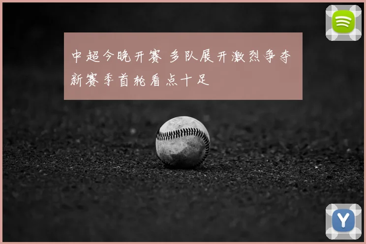 中超今晚开赛 多队展开激烈争夺 新赛季首轮看点十足
