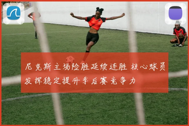 尼克斯主场险胜延续连胜 核心球员发挥稳定提升季后赛竞争力