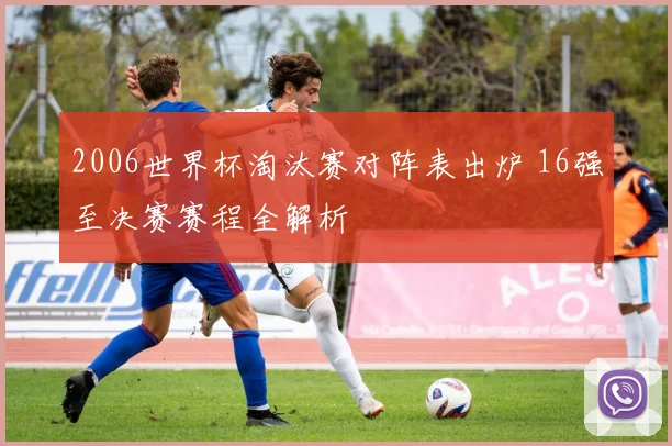 2006世界杯淘汰赛对阵表出炉 16强至决赛赛程全解析