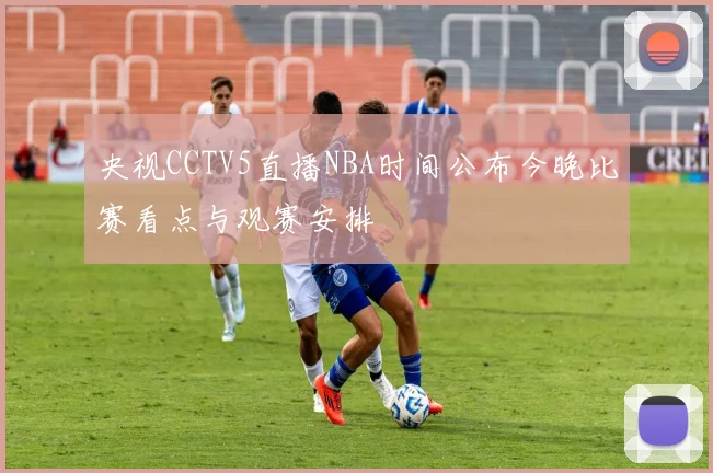 央视CCTV5直播NBA时间公布今晚比赛看点与观赛安排