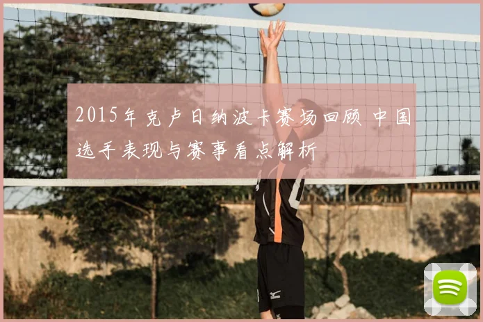 2015年克卢日纳波卡赛场回顾 中国选手表现与赛事看点解析