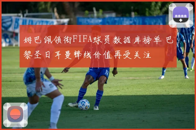 姆巴佩领衔FIFA球员数据库榜单 巴黎圣日耳曼锋线价值再受关注