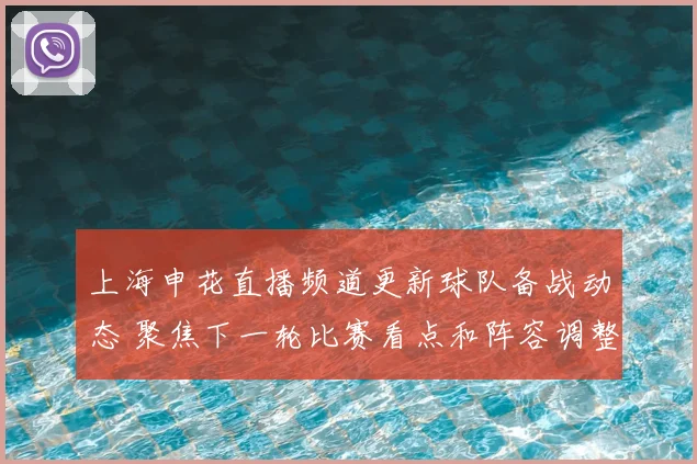 上海申花直播频道更新球队备战动态 聚焦下一轮比赛看点和阵容调整