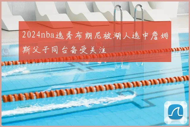 2024nba选秀布朗尼被湖人选中詹姆斯父子同台备受关注