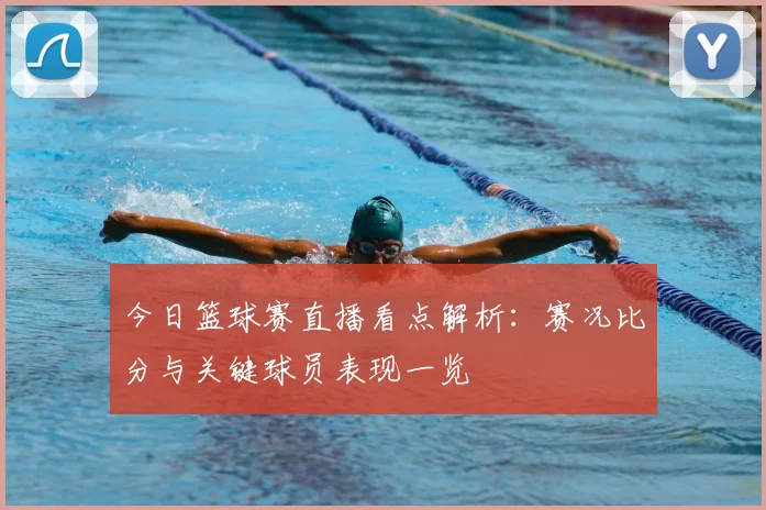 今日篮球赛直播看点解析:赛况比分与关键球员表现一览