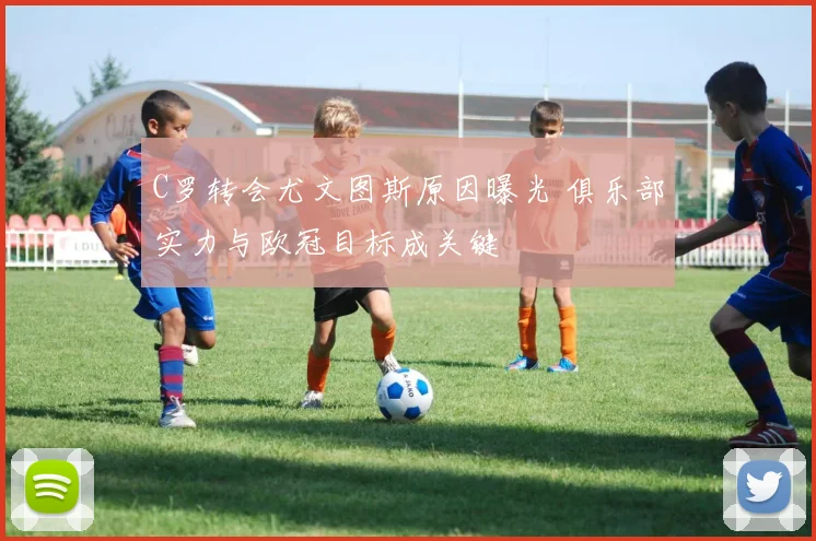 C罗转会尤文图斯原因曝光 俱乐部实力与欧冠目标成关键