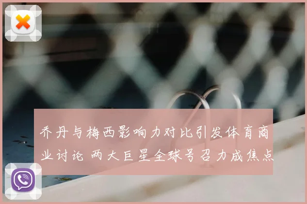 乔丹与梅西影响力对比引发体育商业讨论 两大巨星全球号召力成焦点