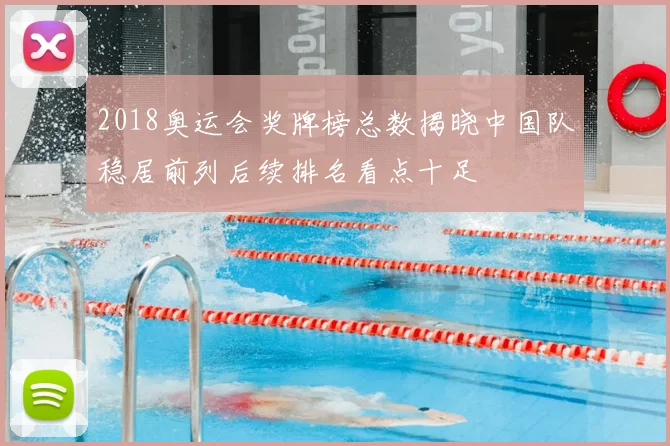 2018奥运会奖牌榜总数揭晓中国队稳居前列后续排名看点十足