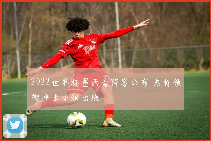 2022世界杯墨西哥阵容公布 老将领衔冲击小组出线