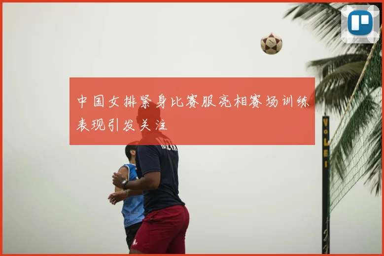 中国女排紧身比赛服亮相赛场训练表现引发关注