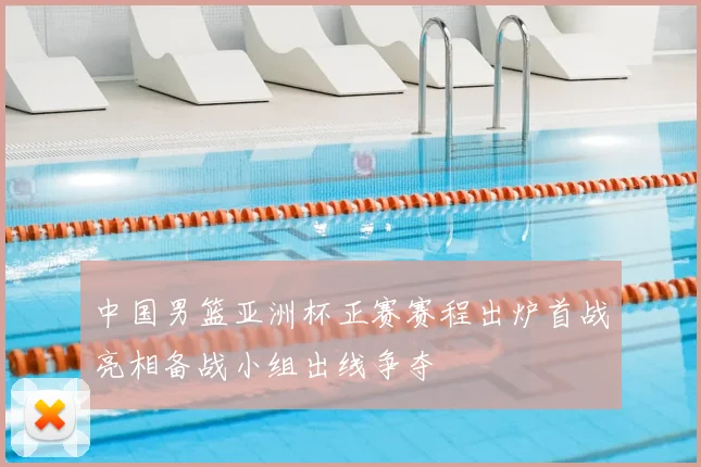 中国男篮亚洲杯正赛赛程出炉首战亮相备战小组出线争夺