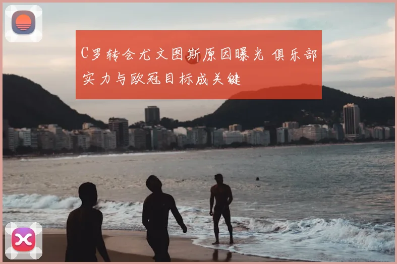 C罗转会尤文图斯原因曝光 俱乐部实力与欧冠目标成关键