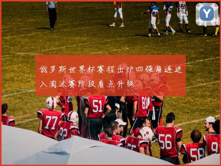 俄罗斯世界杯赛程出炉四强角逐进入淘汰赛阶段看点升级