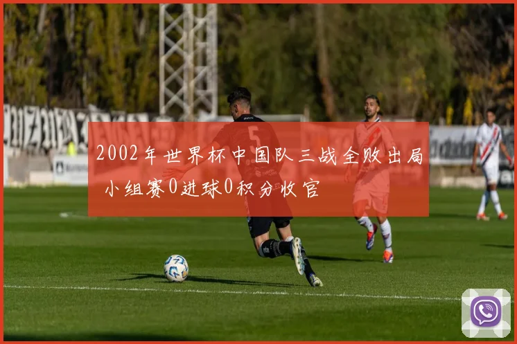 2002年世界杯中国队三战全败出局 小组赛0进球0积分收官