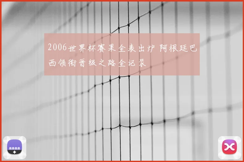 2006世界杯赛果全表出炉 阿根廷巴西领衔晋级之路全记录