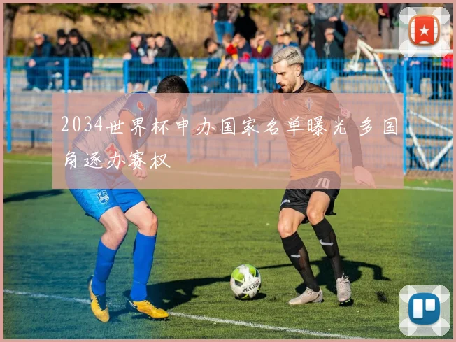 2034世界杯申办国家名单曝光 多国角逐办赛权