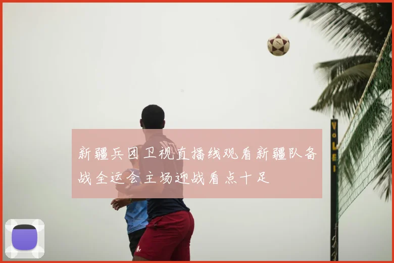 新疆兵团卫视直播线观看新疆队备战全运会主场迎战看点十足