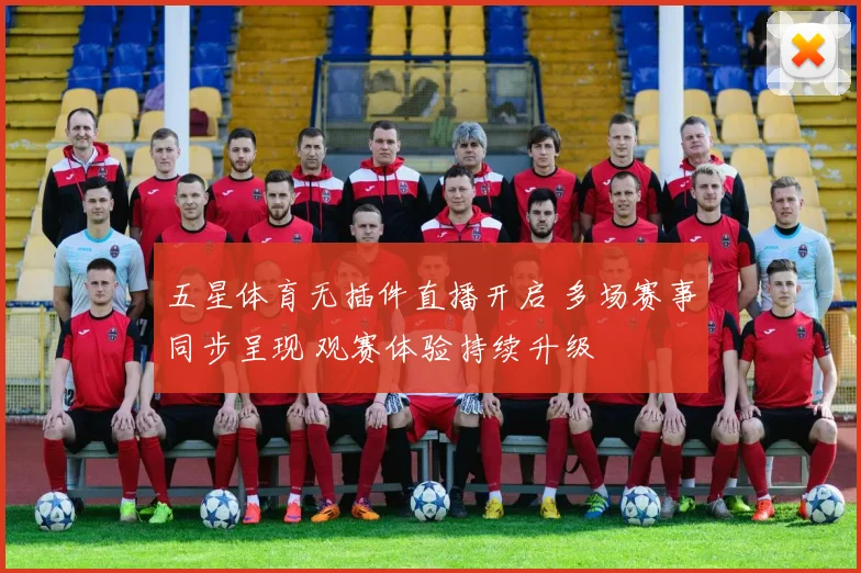 五星体育无插件直播开启 多场赛事同步呈现 观赛体验持续升级