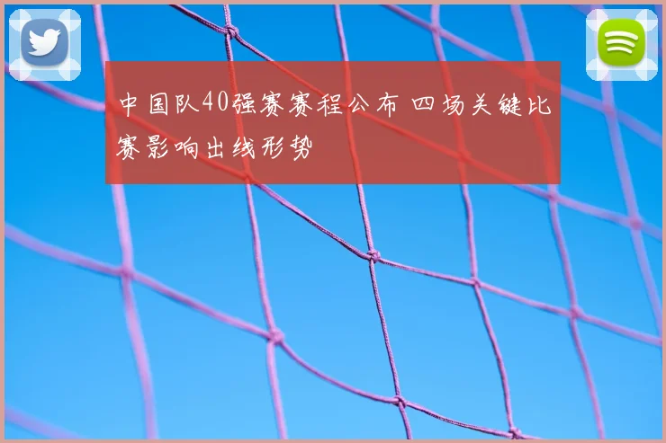中国队40强赛赛程公布 四场关键比赛影响出线形势