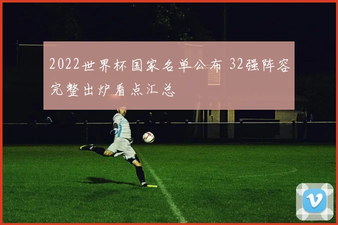 2022世界杯国家名单公布 32强阵容完整出炉看点汇总
