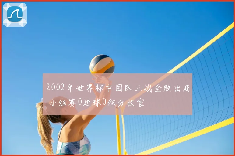2002年世界杯中国队三战全败出局 小组赛0进球0积分收官