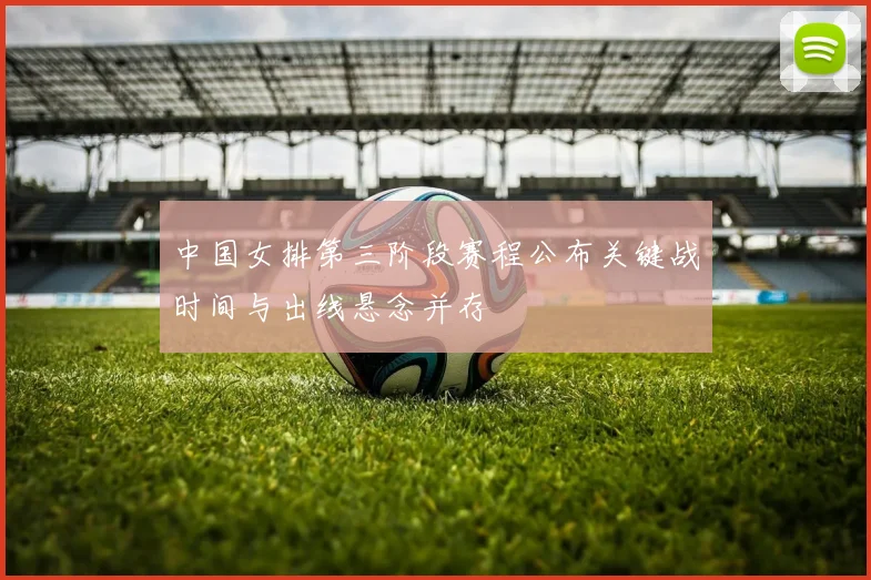 中国女排第三阶段赛程公布关键战时间与出线悬念并存