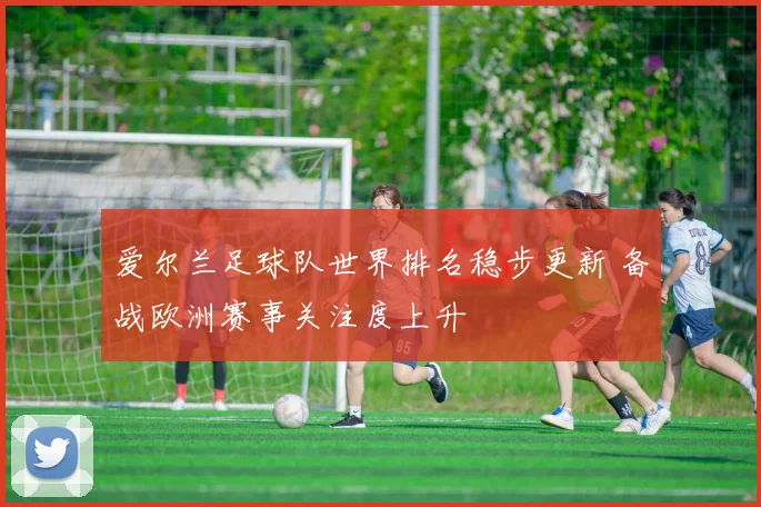 爱尔兰足球队世界排名稳步更新 备战欧洲赛事关注度上升
